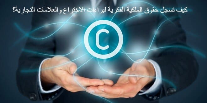 كيف تسجل حقوق الملكية الفكرية لبراءات الاختراع والعلامات التجارية؟